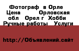 Фотограф  в Орле › Цена ­ 500 - Орловская обл., Орел г. Хобби. Ручные работы » Услуги   